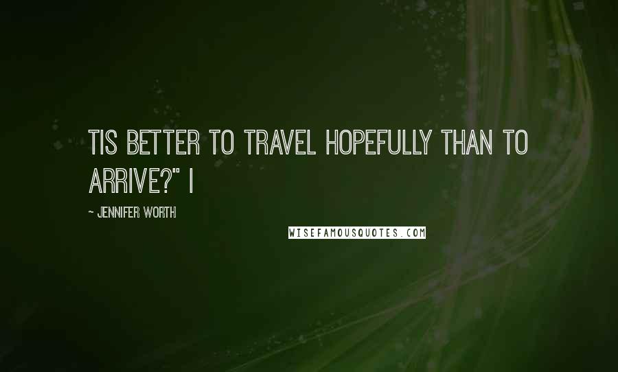 Jennifer Worth Quotes: Tis better to travel hopefully than to arrive?" I