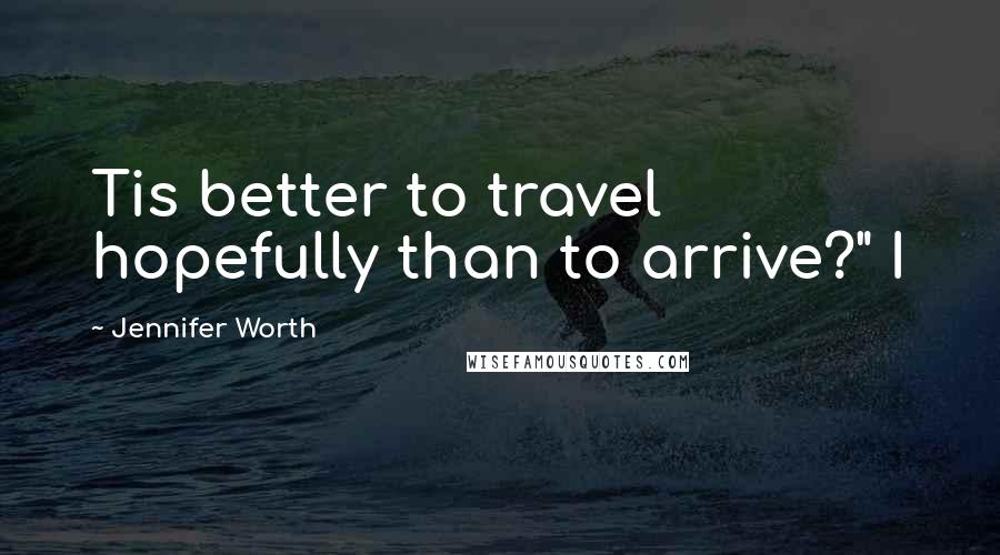 Jennifer Worth Quotes: Tis better to travel hopefully than to arrive?" I
