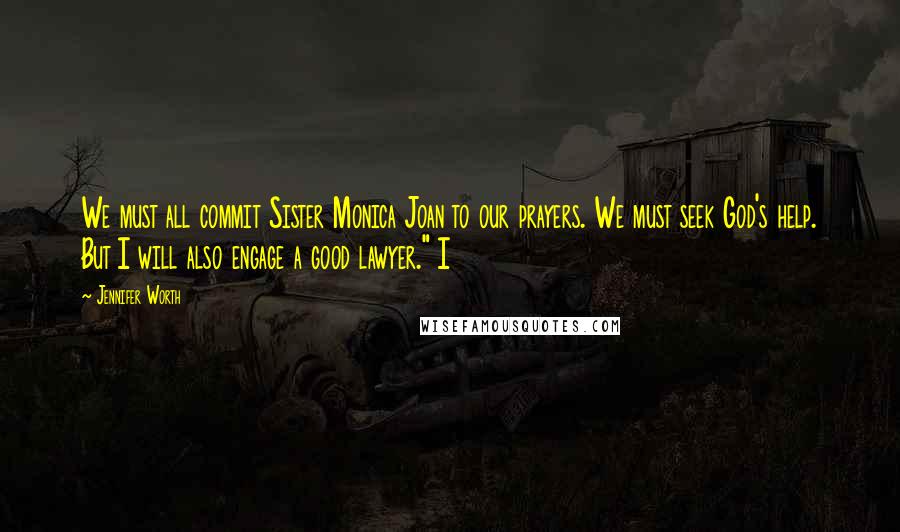 Jennifer Worth Quotes: We must all commit Sister Monica Joan to our prayers. We must seek God's help. But I will also engage a good lawyer." I