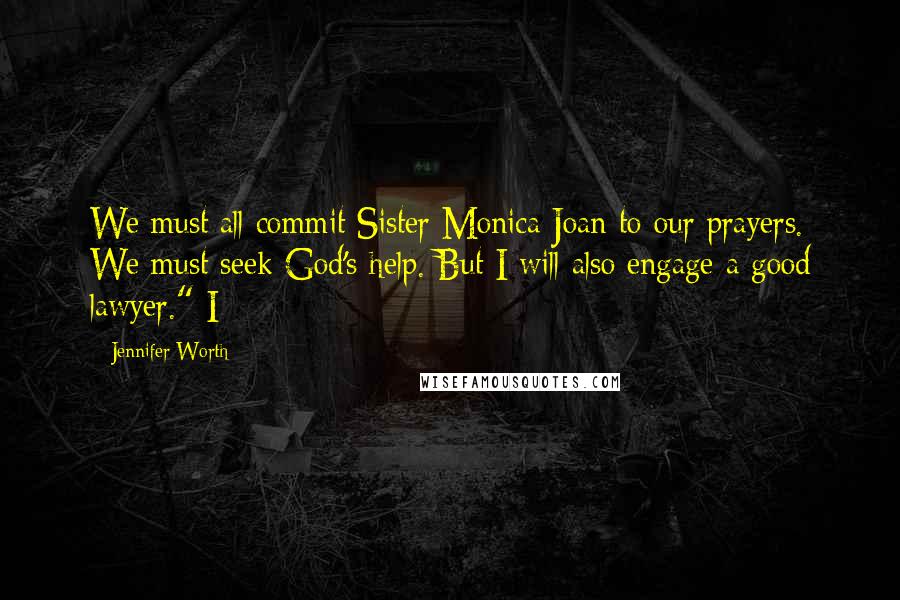 Jennifer Worth Quotes: We must all commit Sister Monica Joan to our prayers. We must seek God's help. But I will also engage a good lawyer." I