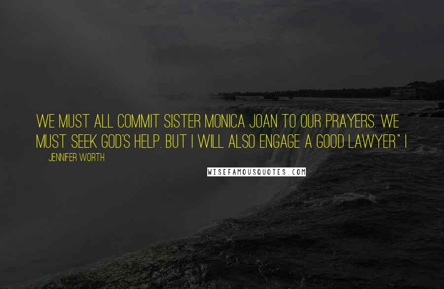 Jennifer Worth Quotes: We must all commit Sister Monica Joan to our prayers. We must seek God's help. But I will also engage a good lawyer." I