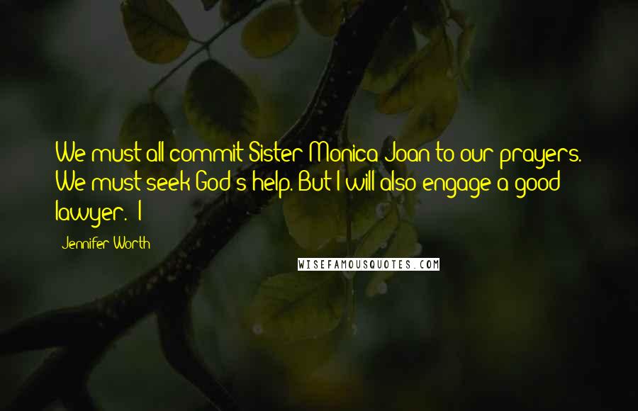 Jennifer Worth Quotes: We must all commit Sister Monica Joan to our prayers. We must seek God's help. But I will also engage a good lawyer." I