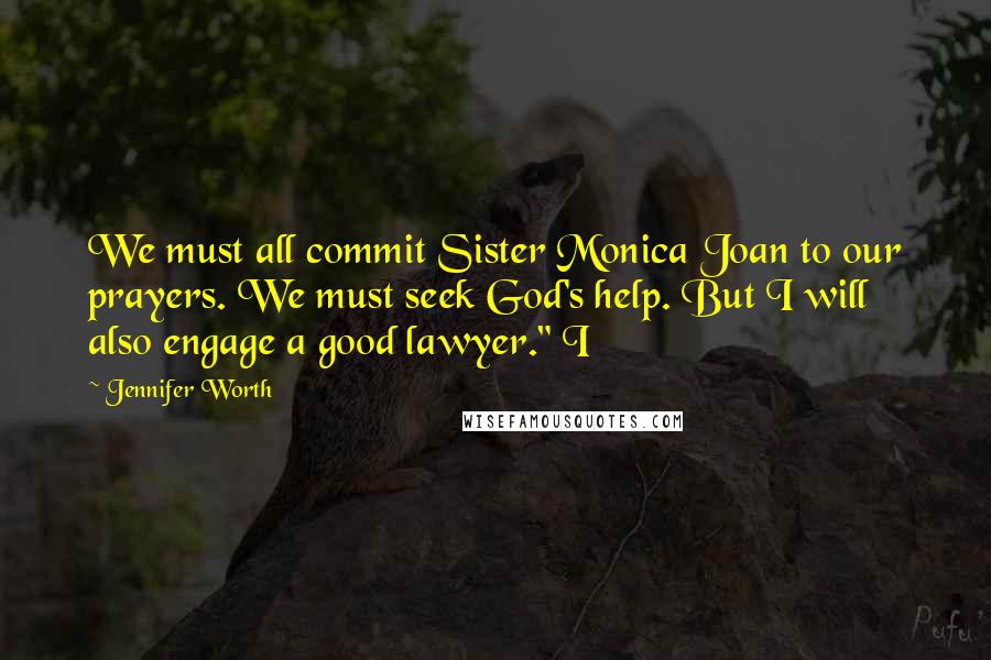 Jennifer Worth Quotes: We must all commit Sister Monica Joan to our prayers. We must seek God's help. But I will also engage a good lawyer." I