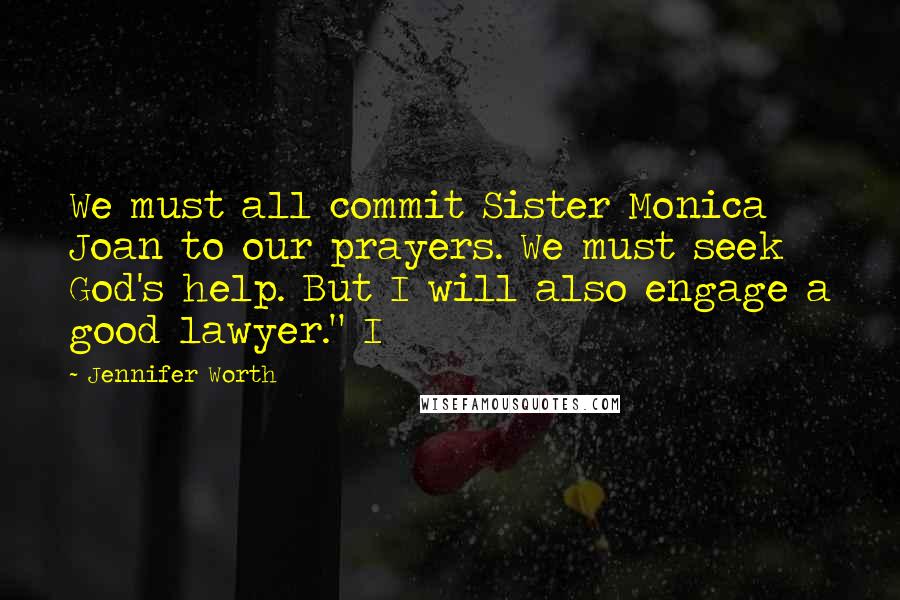 Jennifer Worth Quotes: We must all commit Sister Monica Joan to our prayers. We must seek God's help. But I will also engage a good lawyer." I