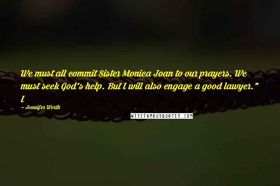 Jennifer Worth Quotes: We must all commit Sister Monica Joan to our prayers. We must seek God's help. But I will also engage a good lawyer." I