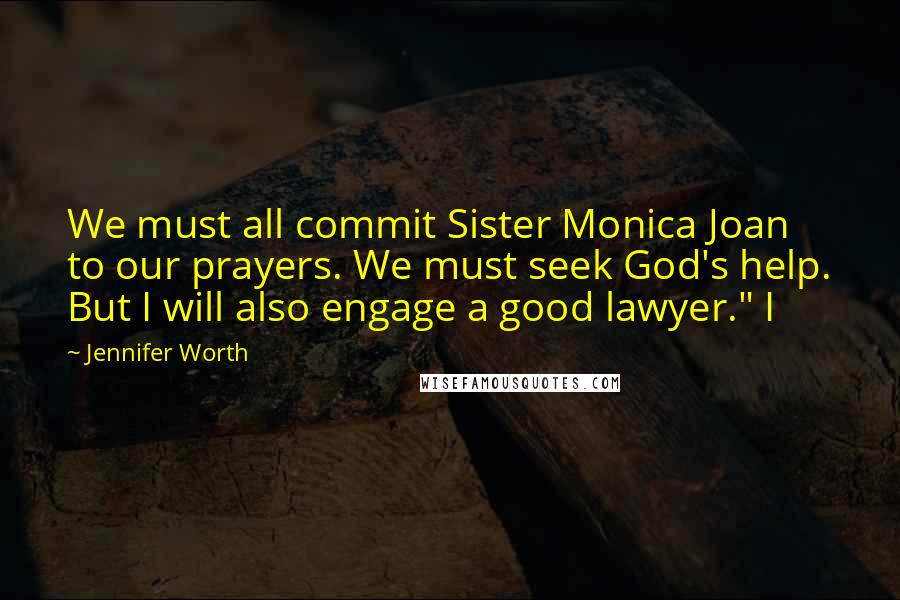 Jennifer Worth Quotes: We must all commit Sister Monica Joan to our prayers. We must seek God's help. But I will also engage a good lawyer." I