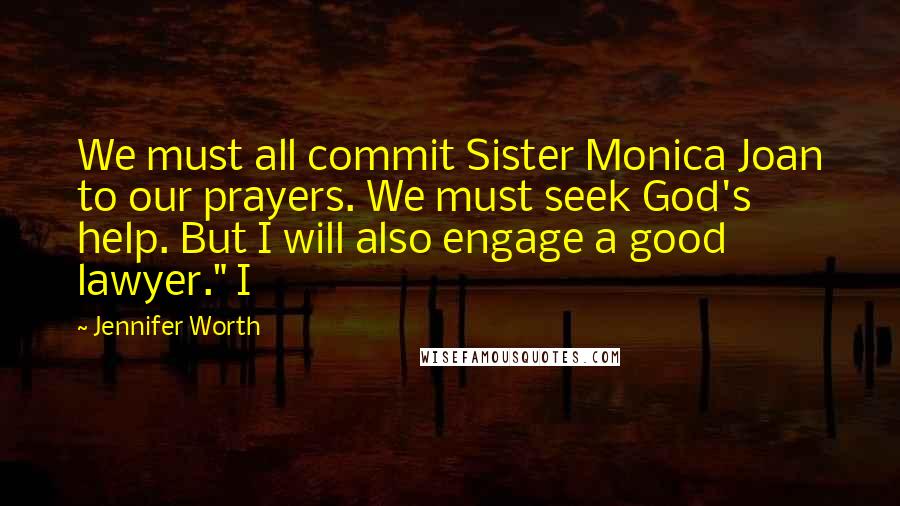 Jennifer Worth Quotes: We must all commit Sister Monica Joan to our prayers. We must seek God's help. But I will also engage a good lawyer." I