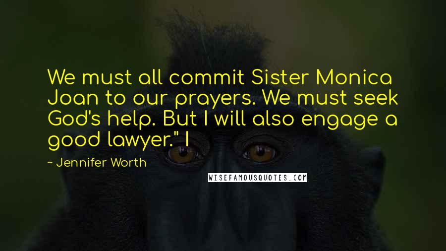 Jennifer Worth Quotes: We must all commit Sister Monica Joan to our prayers. We must seek God's help. But I will also engage a good lawyer." I