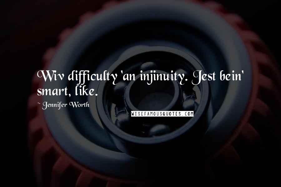 Jennifer Worth Quotes: Wiv difficulty 'an injinuity. Jest bein' smart, like.