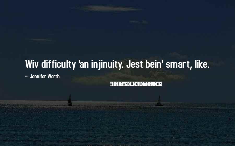 Jennifer Worth Quotes: Wiv difficulty 'an injinuity. Jest bein' smart, like.