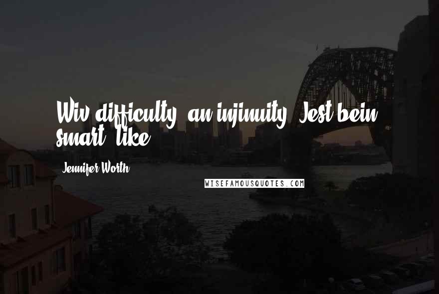 Jennifer Worth Quotes: Wiv difficulty 'an injinuity. Jest bein' smart, like.