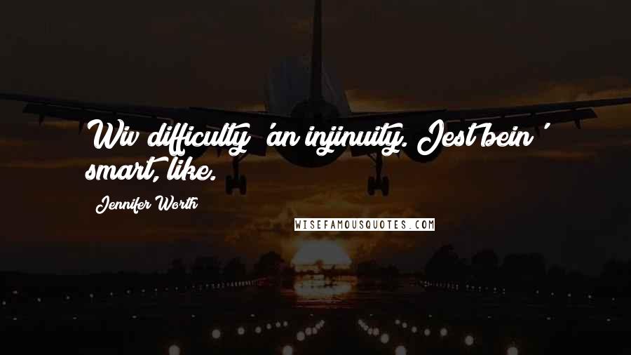 Jennifer Worth Quotes: Wiv difficulty 'an injinuity. Jest bein' smart, like.