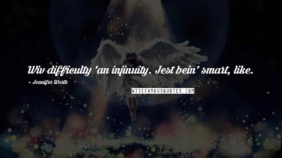 Jennifer Worth Quotes: Wiv difficulty 'an injinuity. Jest bein' smart, like.