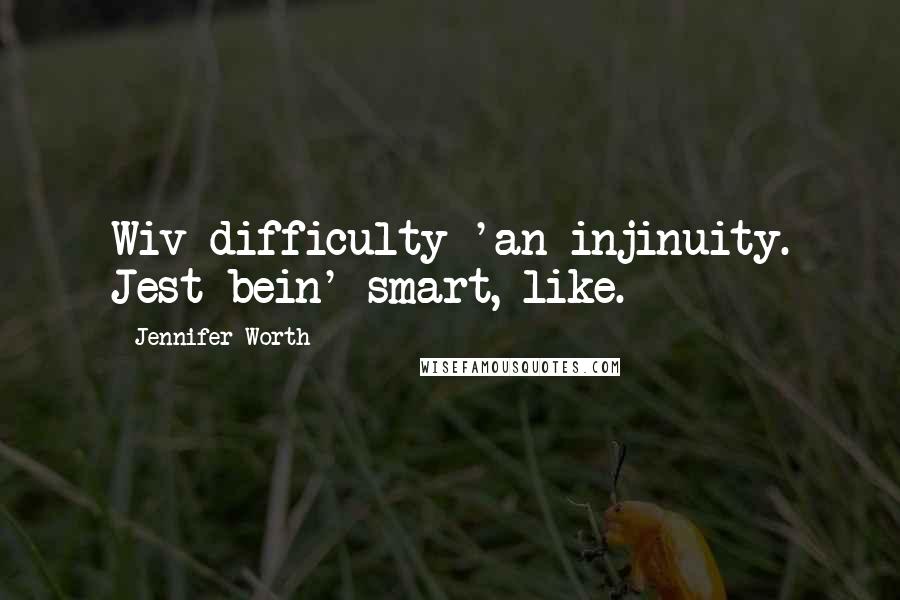 Jennifer Worth Quotes: Wiv difficulty 'an injinuity. Jest bein' smart, like.