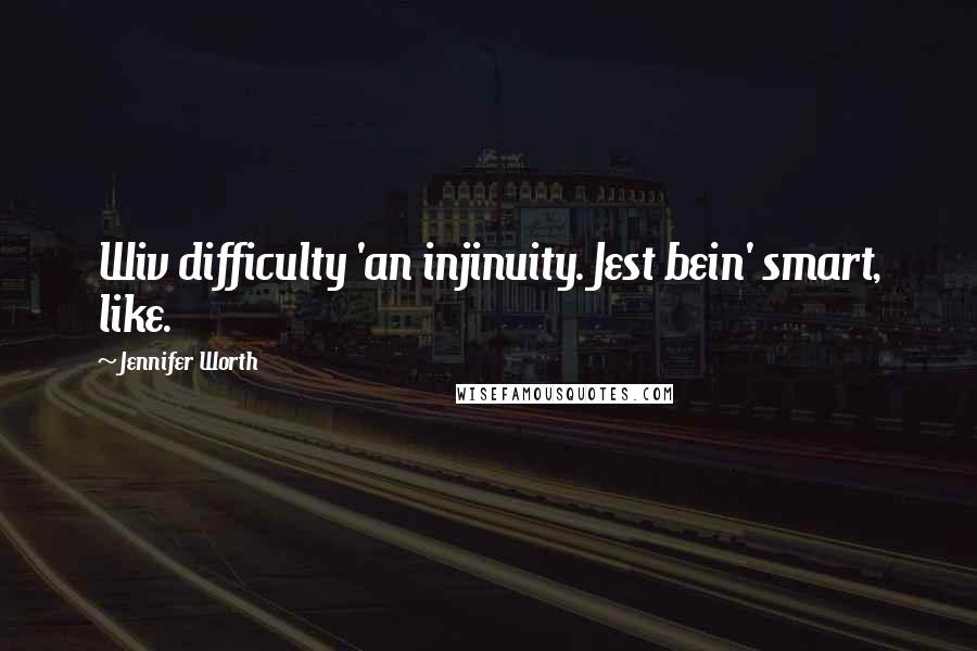 Jennifer Worth Quotes: Wiv difficulty 'an injinuity. Jest bein' smart, like.