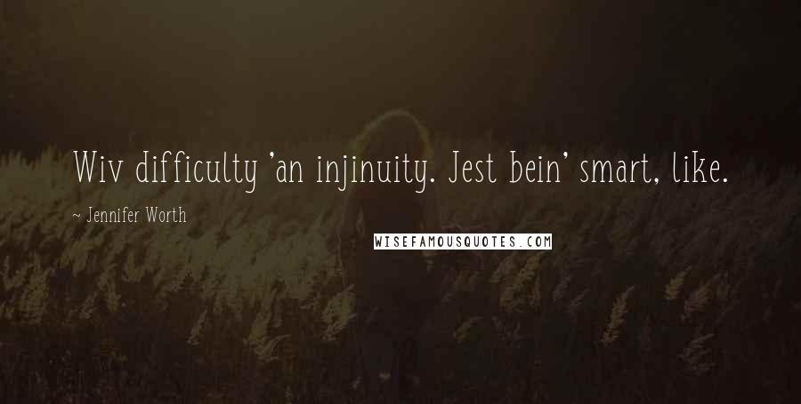 Jennifer Worth Quotes: Wiv difficulty 'an injinuity. Jest bein' smart, like.