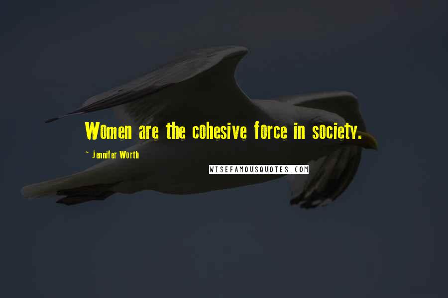 Jennifer Worth Quotes: Women are the cohesive force in society.