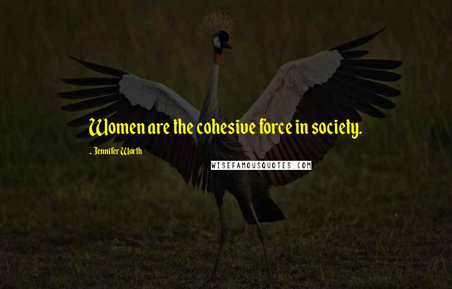 Jennifer Worth Quotes: Women are the cohesive force in society.