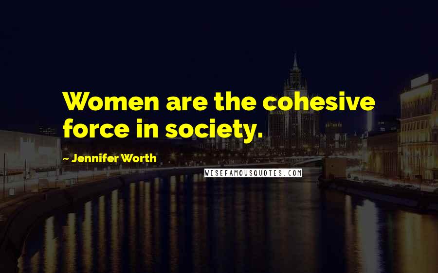Jennifer Worth Quotes: Women are the cohesive force in society.