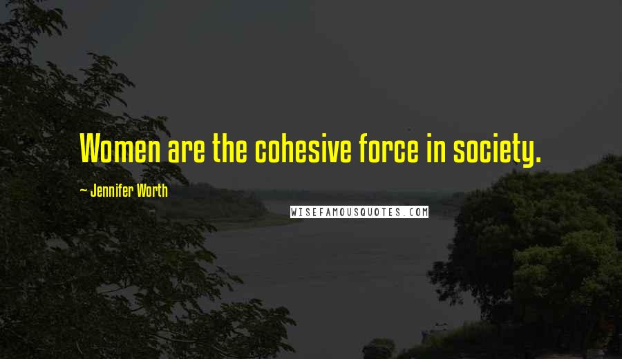 Jennifer Worth Quotes: Women are the cohesive force in society.