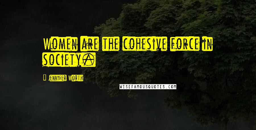 Jennifer Worth Quotes: Women are the cohesive force in society.