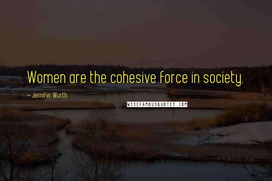 Jennifer Worth Quotes: Women are the cohesive force in society.