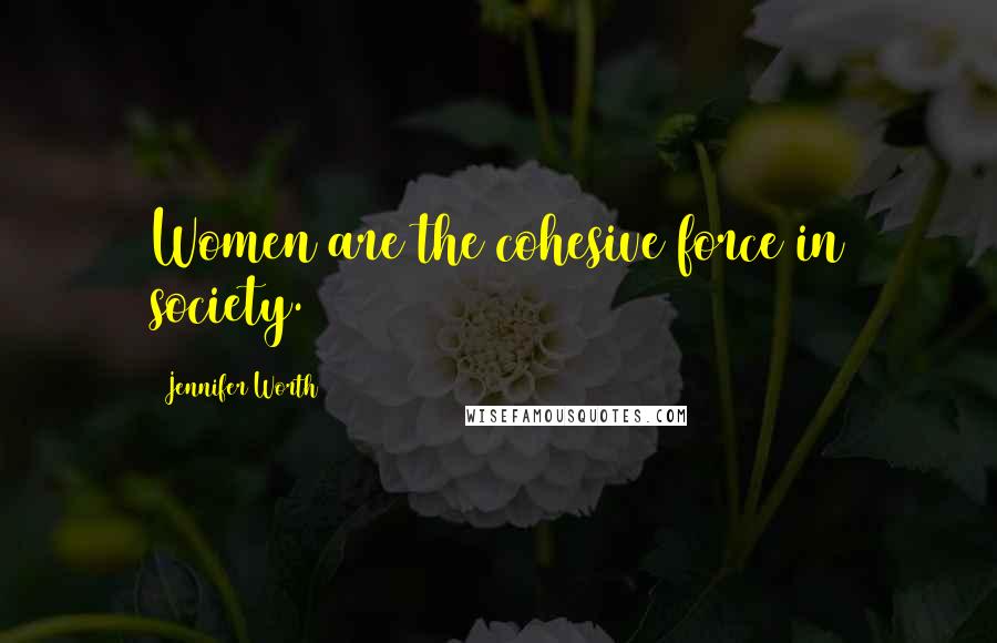 Jennifer Worth Quotes: Women are the cohesive force in society.