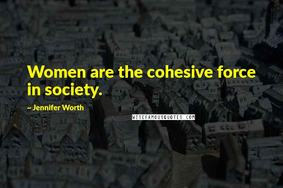 Jennifer Worth Quotes: Women are the cohesive force in society.