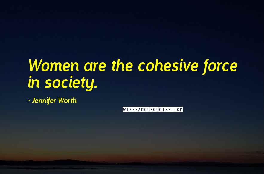 Jennifer Worth Quotes: Women are the cohesive force in society.