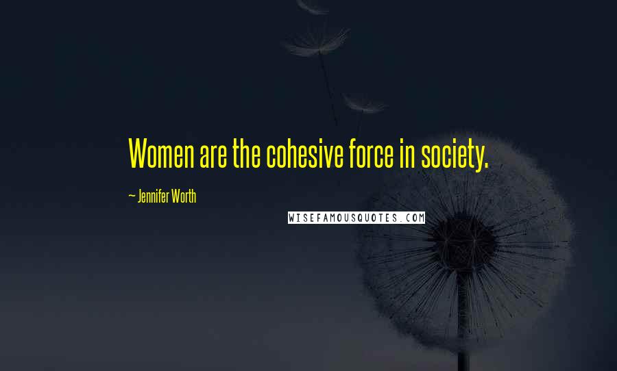 Jennifer Worth Quotes: Women are the cohesive force in society.