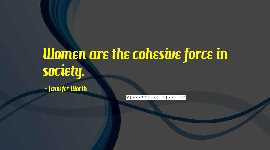 Jennifer Worth Quotes: Women are the cohesive force in society.