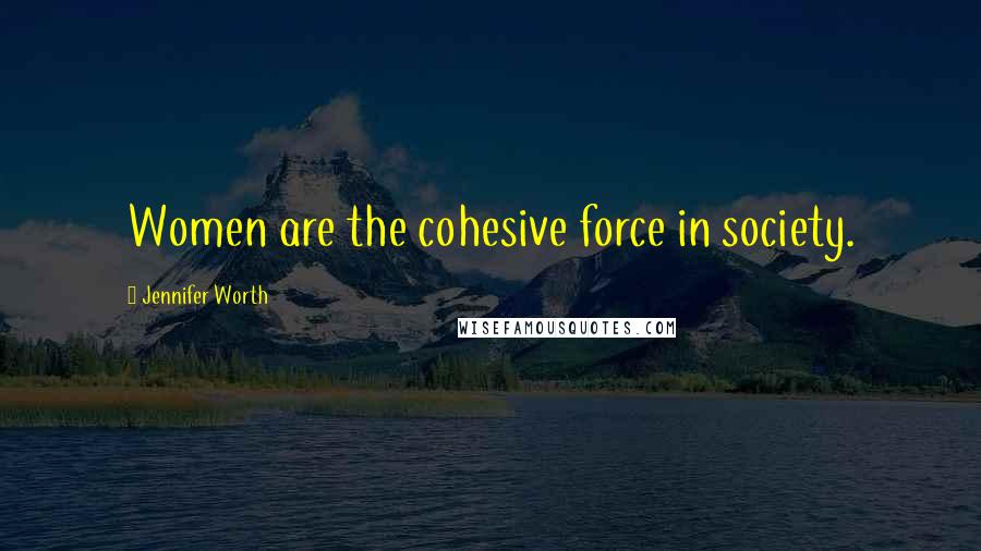 Jennifer Worth Quotes: Women are the cohesive force in society.