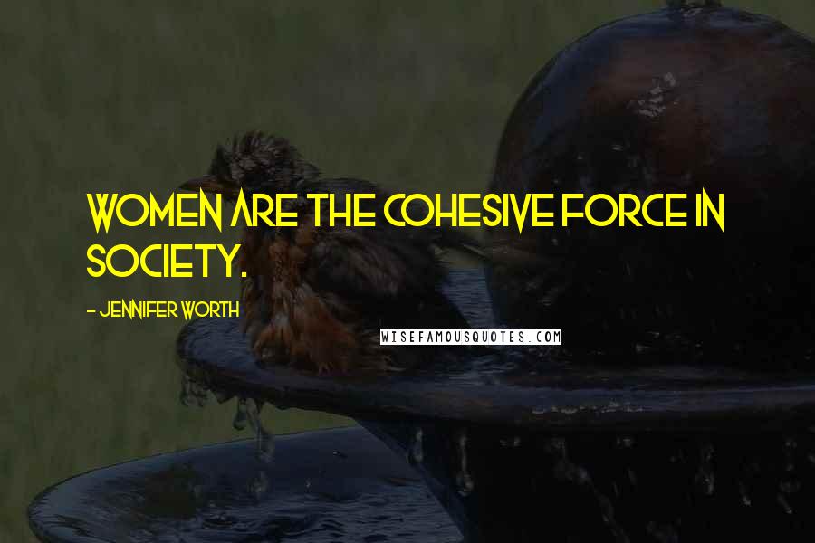 Jennifer Worth Quotes: Women are the cohesive force in society.