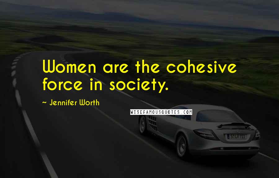 Jennifer Worth Quotes: Women are the cohesive force in society.