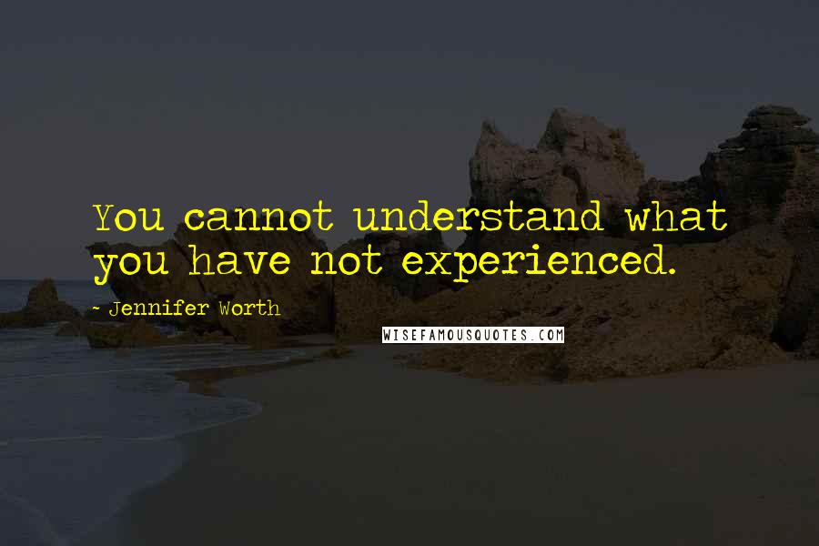 Jennifer Worth Quotes: You cannot understand what you have not experienced.