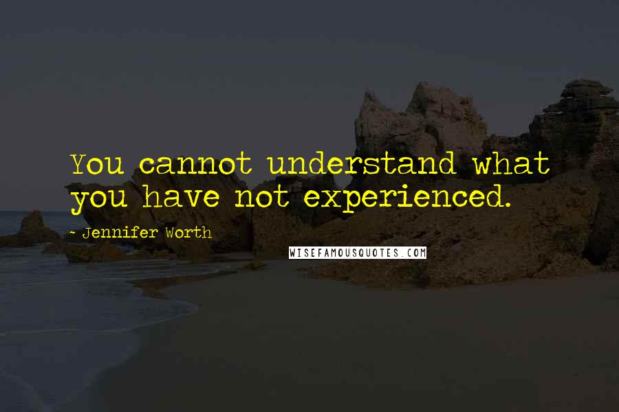 Jennifer Worth Quotes: You cannot understand what you have not experienced.