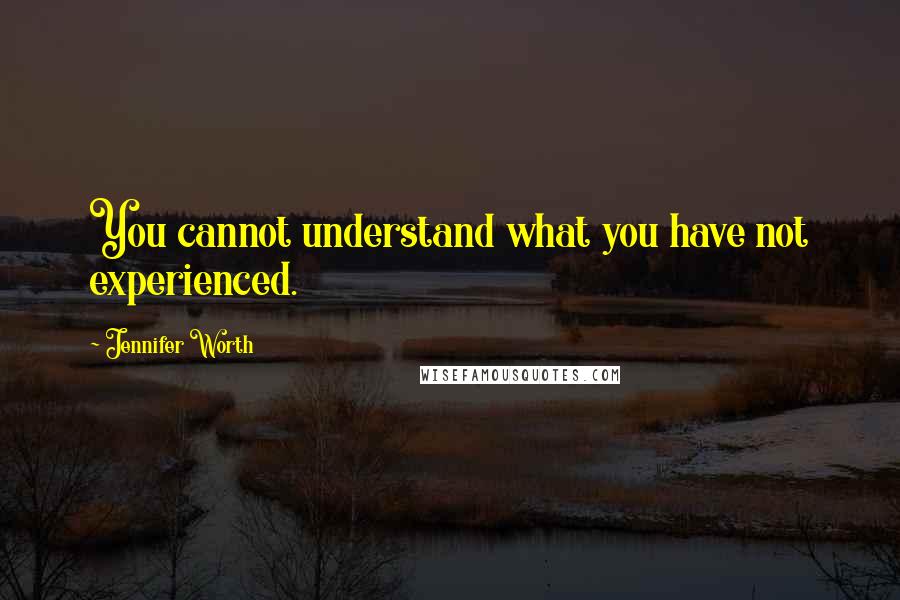 Jennifer Worth Quotes: You cannot understand what you have not experienced.