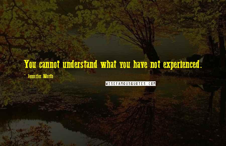 Jennifer Worth Quotes: You cannot understand what you have not experienced.