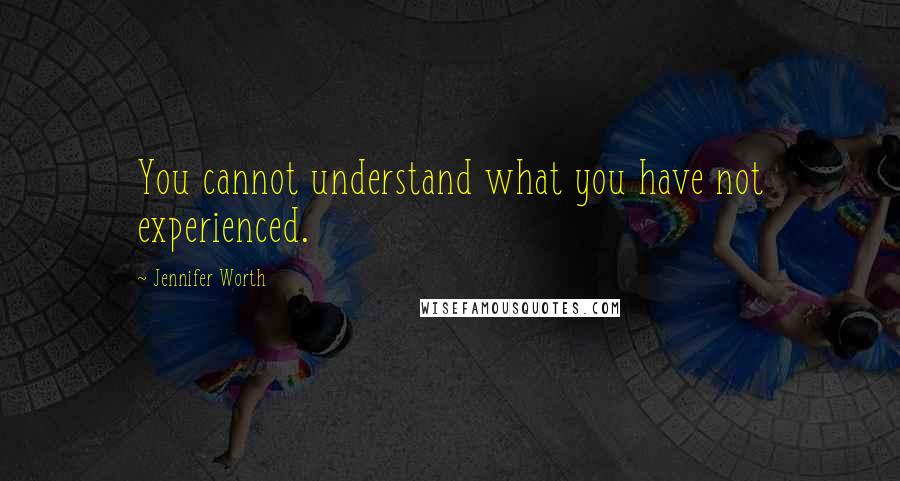 Jennifer Worth Quotes: You cannot understand what you have not experienced.