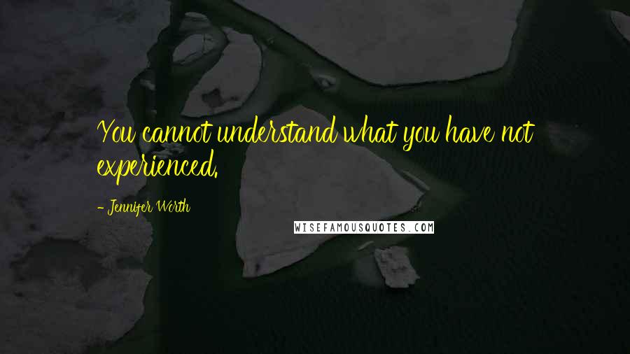 Jennifer Worth Quotes: You cannot understand what you have not experienced.