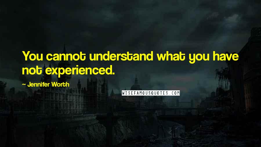 Jennifer Worth Quotes: You cannot understand what you have not experienced.