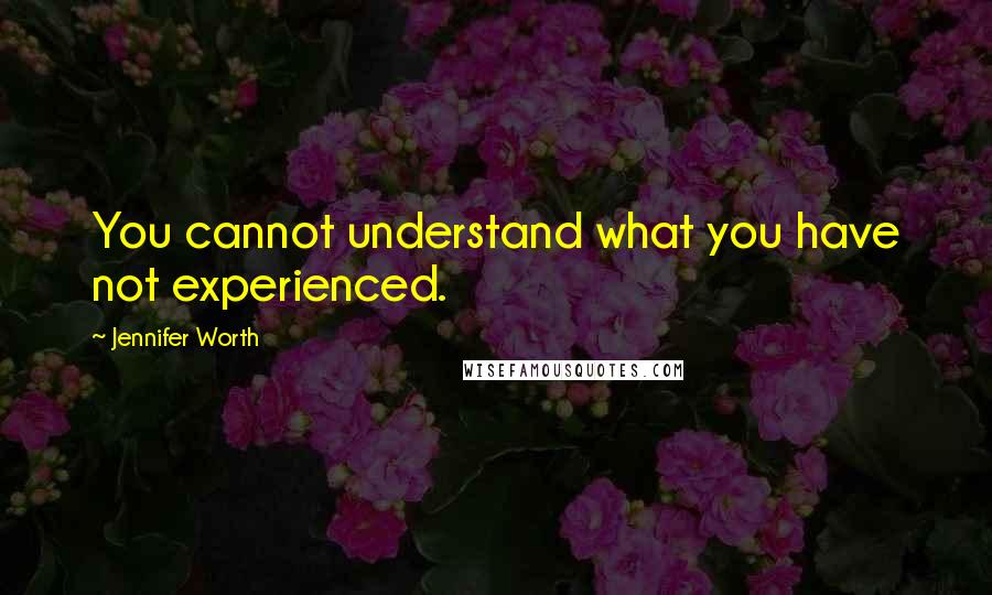 Jennifer Worth Quotes: You cannot understand what you have not experienced.