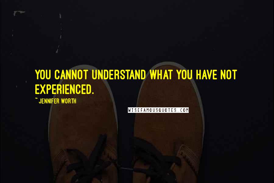 Jennifer Worth Quotes: You cannot understand what you have not experienced.