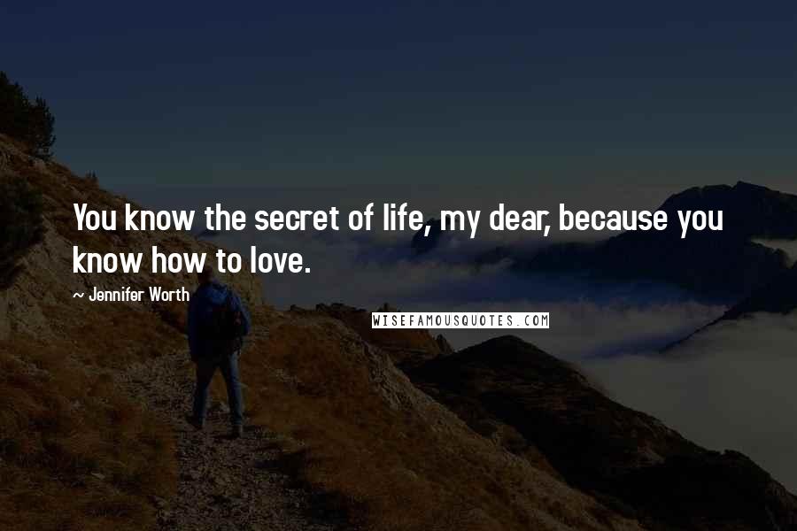 Jennifer Worth Quotes: You know the secret of life, my dear, because you know how to love.