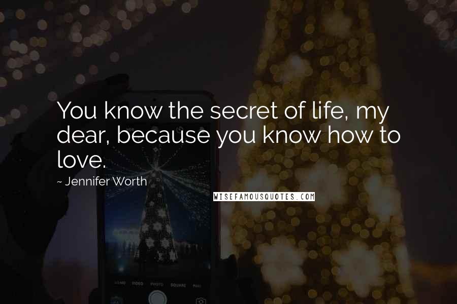 Jennifer Worth Quotes: You know the secret of life, my dear, because you know how to love.