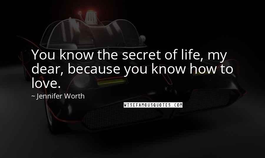 Jennifer Worth Quotes: You know the secret of life, my dear, because you know how to love.