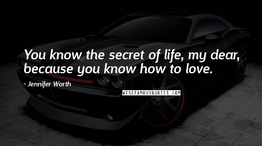 Jennifer Worth Quotes: You know the secret of life, my dear, because you know how to love.