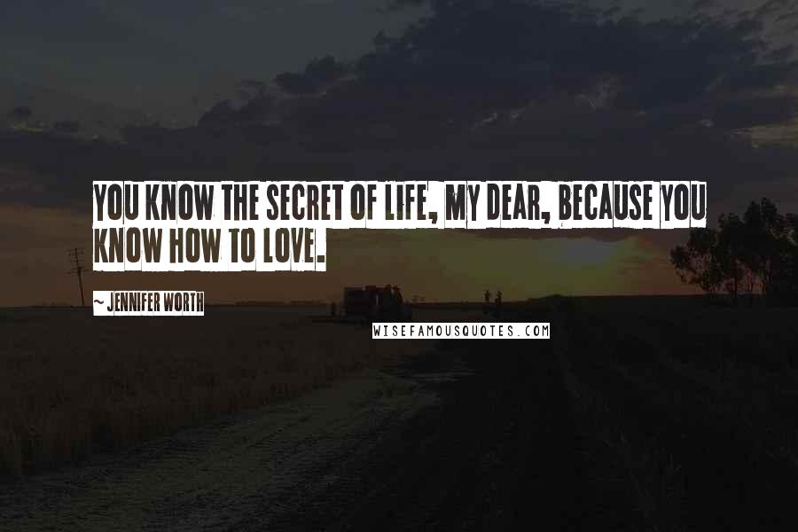 Jennifer Worth Quotes: You know the secret of life, my dear, because you know how to love.