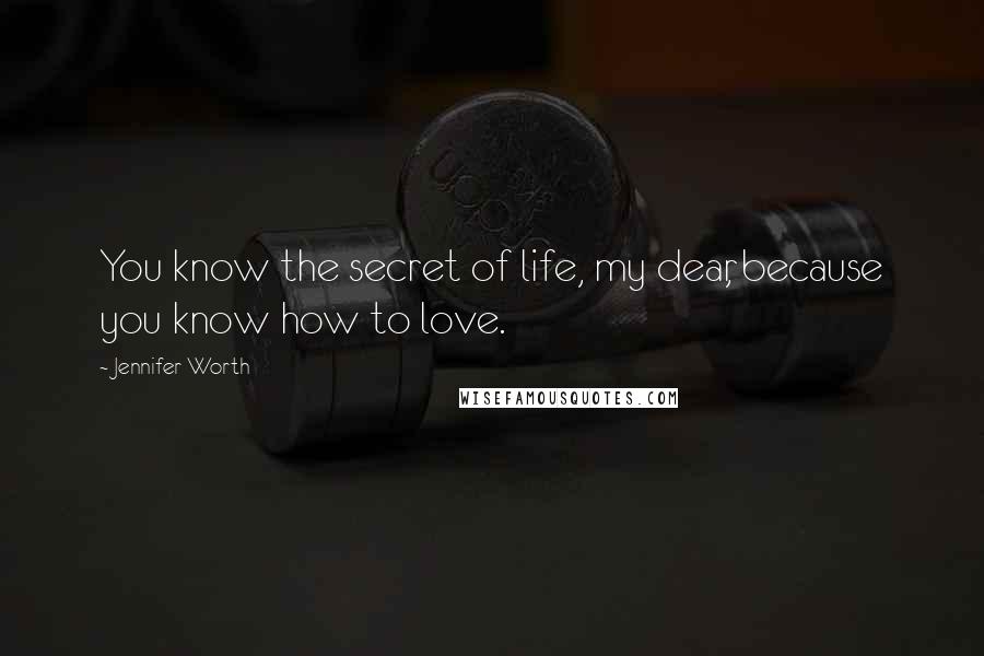 Jennifer Worth Quotes: You know the secret of life, my dear, because you know how to love.