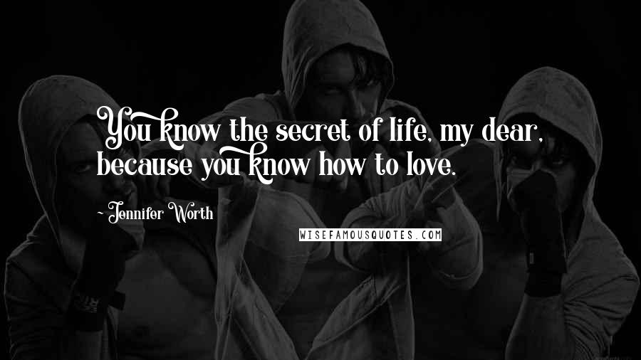 Jennifer Worth Quotes: You know the secret of life, my dear, because you know how to love.